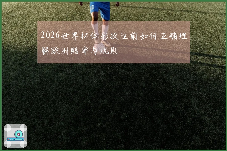 2026世界杯体彩投注前如何正确理解欧洲赔率与规则
