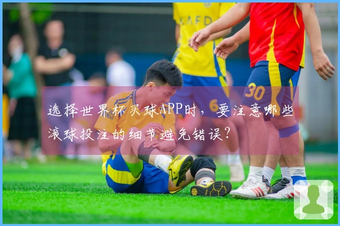 选择世界杯买球APP时，要注意哪些滚球投注的细节避免错误？