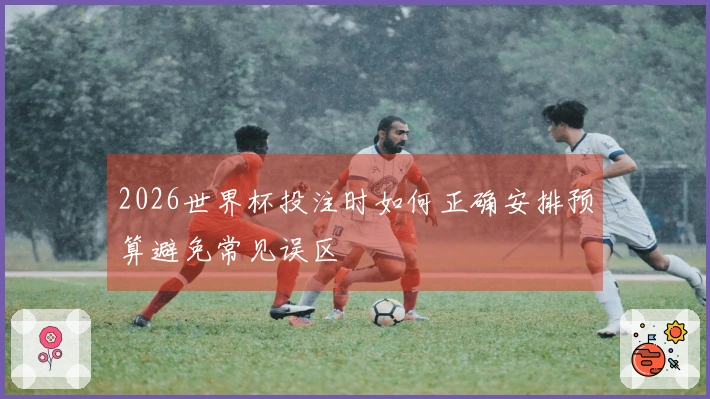 2026世界杯投注时如何正确安排预算避免常见误区